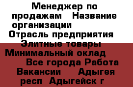 Менеджер по продажам › Название организации ­ ART REAL › Отрасль предприятия ­ Элитные товары › Минимальный оклад ­ 40 000 - Все города Работа » Вакансии   . Адыгея респ.,Адыгейск г.